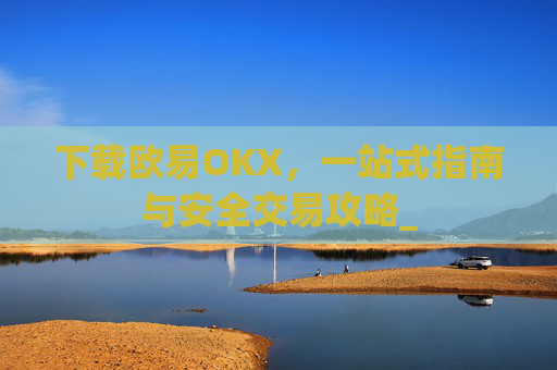 下载欧易OKX,一站式指南与安全交易攻略_