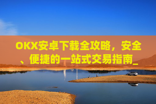 OKX安卓下载全攻略,安全、便捷的一站式交易指南_okex-android.apk.1.1.1