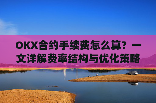 OKX合约手续费怎么算?一文详解费率结构与优化策略_ok合约手续费是多少