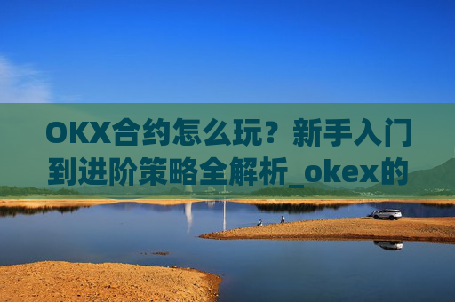 OKX合约怎么玩？新手入门到进阶策略全解析_okex的合约怎么玩