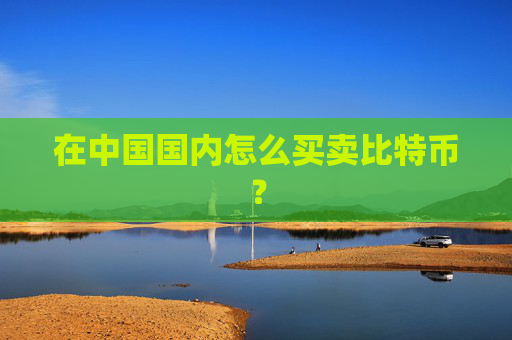 在中国国内怎么买卖比特币?