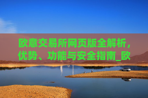 欧意交易所网页版全解析,优势、功能与安全指南_欧亿交易所app