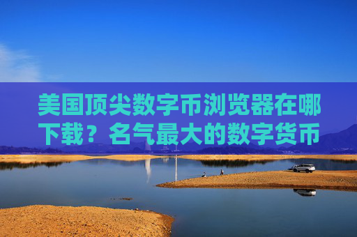 美国顶尖数字币浏览器在哪下载?名气最大的数字货币交易软件排名