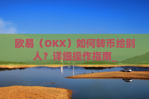 欧易(OKX)如何转币给别人?详细操作指南_