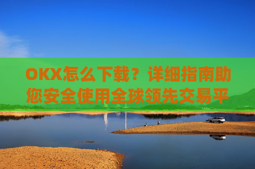 OKX怎么下载?详细指南助您安全使用全球领先交易平台_ok平台怎么下载