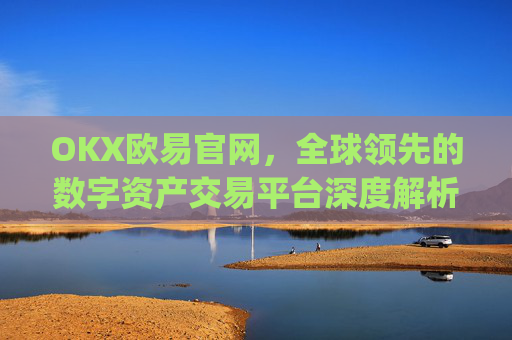OKX欧易官网,全球领先的数字资产交易平台深度解析_okx交易平台官网入口
