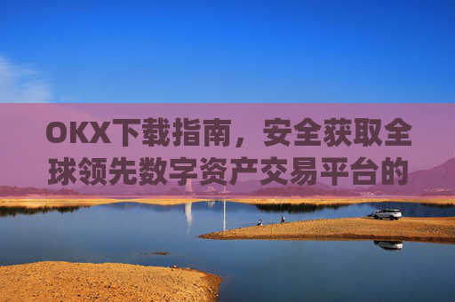 OKX下载指南，安全获取全球领先数字资产交易平台的完整教程_okX下载官方APP