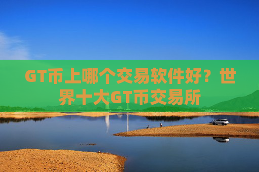 GT币上哪个交易软件好?世界十大GT币交易所