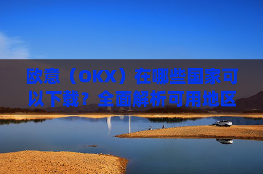 欧意(OKX)在哪些国家可以下载?全面解析可用地区与限制_怎么下载欧洲