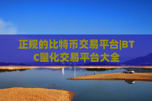正规的比特币交易平台|BTC量化交易平台大全