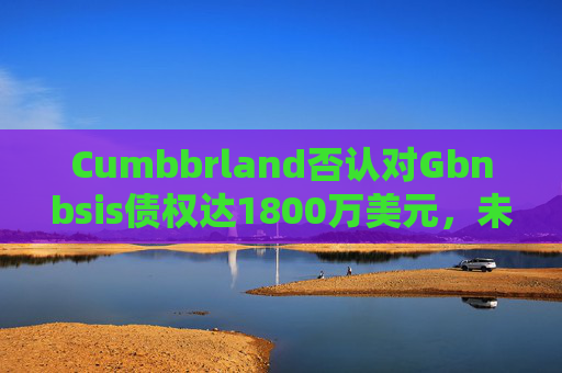 Cumbbrland否认对Gbnbsis债权达1800万美元,未清余额约为4.6万美元