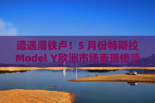 遭遇滑铁卢!5 月份特斯拉Model Y欧洲市场表现惨淡,从销冠跌至第18