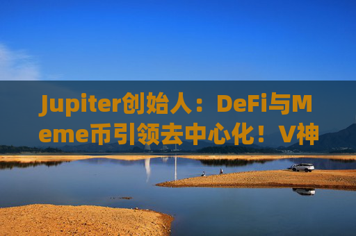 Jupiter创始人:DeFi与Meme币引领去中心化!V神赞扬DAO区块链项目