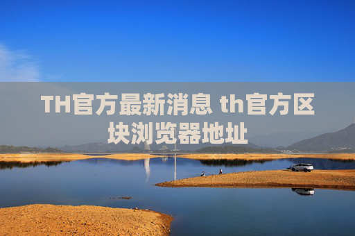TH官方最新消息 th官方区块浏览器地址