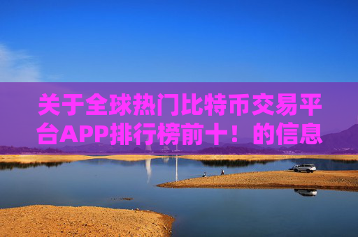 关于全球热门比特币交易平台APP排行榜前十!的信息