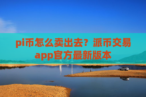 pi币怎么卖出去?派币交易app官方最新版本
