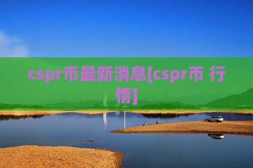 cspr币最新消息[cspr币 行情]