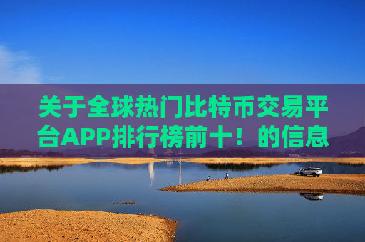 关于全球热门比特币交易平台APP排行榜前十！的信息