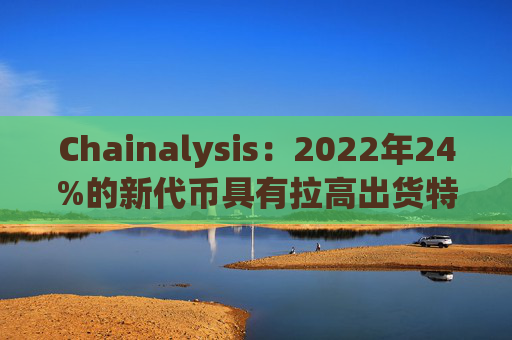 Chainalysis:2022年24%的新代币具有拉高出货特性