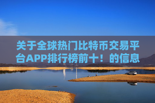 关于全球热门比特币交易平台APP排行榜前十！的信息