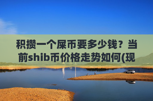 积攒一个屎币要多少钱？当前shib币价格走势如何(现价0.0001604元)