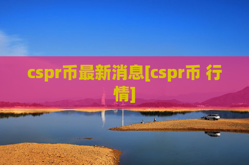 cspr币最新消息[cspr币 行情]