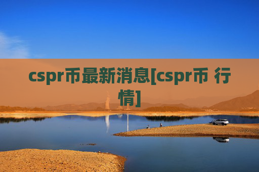 cspr币最新消息[cspr币 行情]