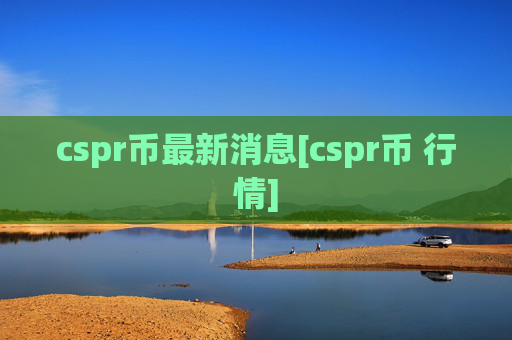 cspr币最新消息[cspr币 行情]