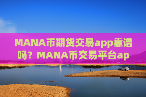 MANA币期货交易app靠谱吗？MANA币交易平台app软件官网app