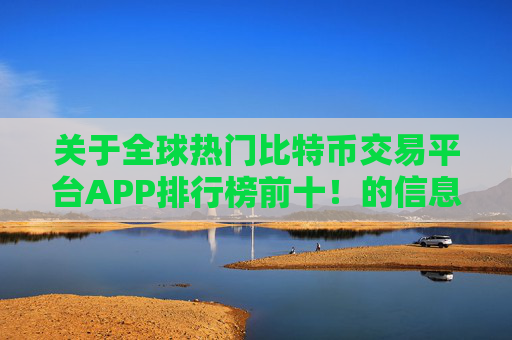 关于全球热门比特币交易平台APP排行榜前十!的信息