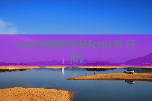 cspr币最新消息[cspr币 行情]