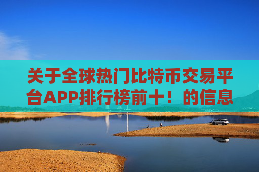 关于全球热门比特币交易平台APP排行榜前十!的信息