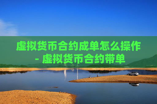 虚拟货币合约成单怎么操作 - 虚拟货币合约带单