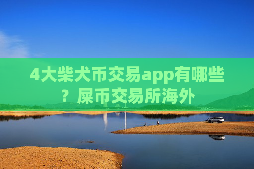4大柴犬币交易app有哪些?屎币交易所海外
