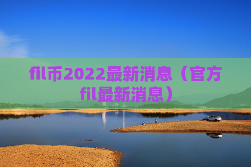 fil币2022最新消息(官方fil最新消息)