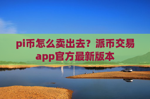 pi币怎么卖出去？派币交易app官方最新版本