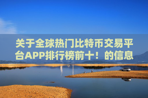 关于全球热门比特币交易平台APP排行榜前十!的信息