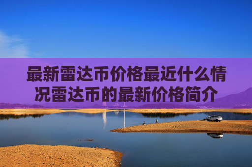 最新雷达币价格最近什么情况雷达币的最新价格简介