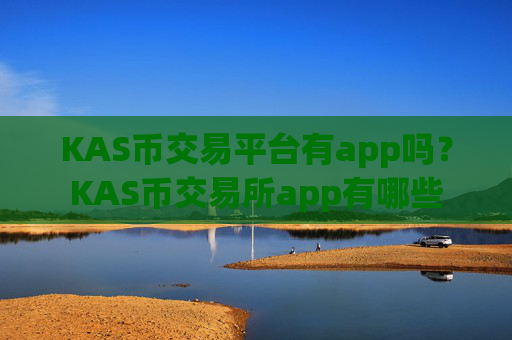 KAS币交易平台有app吗？KAS币交易所app有哪些