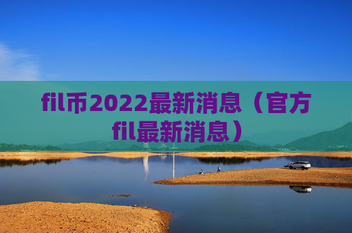 fil币2022最新消息(官方fil最新消息)
