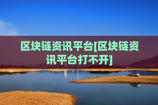 区块链资讯平台[区块链资讯平台打不开]
