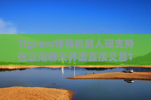 Tlgram钱包机器人现支持在应用聊天界面直接交易TON代币