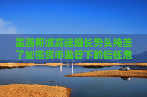 墨西哥城高速增长势头掩盖了加密货币监管下的信任危机
