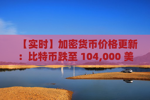 【实时】加密货币价格更新:比特币跌至 104,000 美元,山寨币暴跌