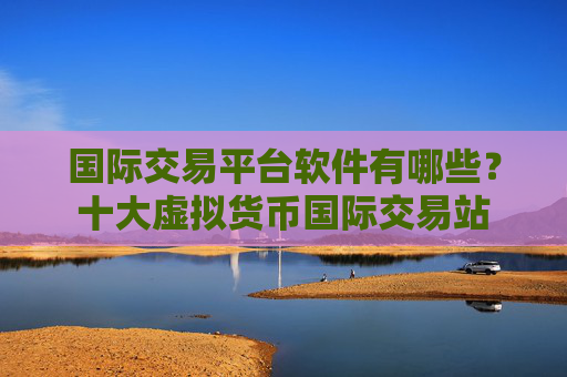 国际交易平台软件有哪些?十大虚拟货币国际交易站