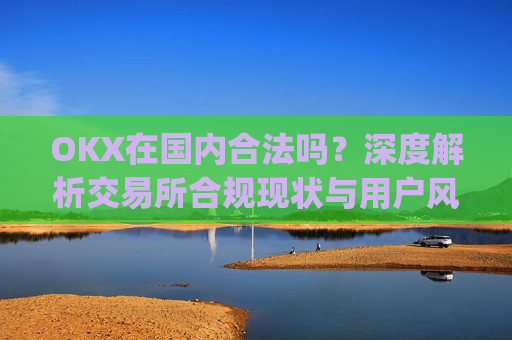 OKX在国内合法吗？深度解析交易所合规现状与用户风险防范_okex是国内还是国外