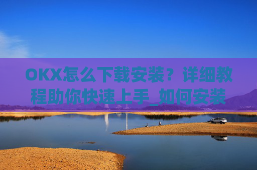 OKX怎么下载安装?详细教程助你快速上手_如何安装okex