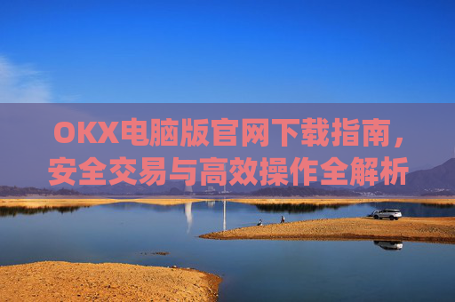 OKX电脑版官网下载指南,安全交易与高效操作全解析_ok学生电脑版怎么下