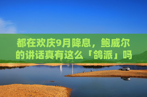 都在欢庆9月降息，鲍威尔的讲话真有这么「鸽派」吗？