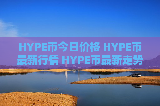 HYPE币今日价格 HYPE币最新行情 HYPE币最新走势